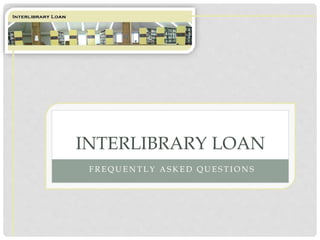 INTERLIBRARY LOAN
FREQUENTLY ASKED QUESTIONS

 