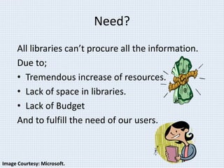 Need? 
All libraries can’t procure all the information. 
Due to; 
• Tremendous increase of resources. 
• Lack of space in libraries. 
• Lack of Budget 
And to fulfill the need of our users. 
Image Courtesy: Microsoft. 
 
