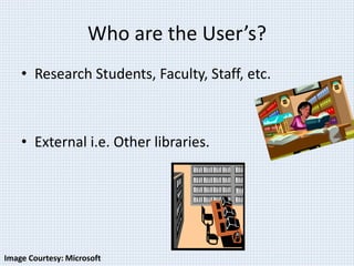 Who are the User’s? 
• Research Students, Faculty, Staff, etc. 
• External i.e. Other libraries. 
Image Courtesy: Microsoft 
 