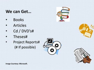 We can Get… 
• Books 
• Articles 
• Cd / DVD’s# 
• Theses# 
• Project Reports# 
(# If possible) 
Image Courtesy: Microsoft. 
 