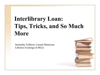 Interlibrary Loan:
Tips, Tricks, and So Much
More
Samantha TerBeest, Central Minnesota
Libraries Exchange (CMLE)
 