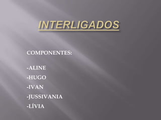 COMPONENTES:

-ALINE
-HUGO
-IVAN
-JUSSIVANIA
-LÍVIA
 