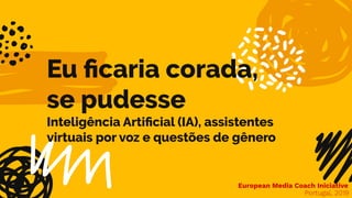 Eu ﬁcaria corada,
se pudesse
Inteligência Artiﬁcial (IA), assistentes
virtuais por voz e questões de gênero
Portugal, 2019
European Media Coach Iniciative
 