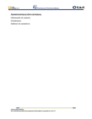 Prácticas de Word 2010 Básico
UPDATING PEOPLE
Derechos ReservadosEntrenamiento Informático Avanzado S.A. de C.V.
ADMINISTRACIÓN GENERAL
Información de contacto
Instalaciones
Solicitud de suministros
 