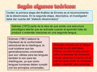¿Qué nos dice Troubetzkoy?Troubetzky, sostiene que el sistema fónico de la lengua materna actúa como criba en la percepción de la segunda lengua, de forma que los sonidos de la segunda lengua se interpretan a través de las categorías establecidas en la lengua materna. O sea, cuando una persona oye una lengua diferente a su lengua materna, lo hace usando el filtro fónico de su lengua materna. Por lo tanto la percepción de la segunda lengua según las categorías fonológicas de la lengua materna provoca errores cuando no coinciden.