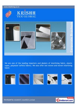 We are one of the leading importers and dealers of interlining fabric, elastic
tapes, polyester taffeta fabrics. We also offer non woven and woven interlining
fabric
 