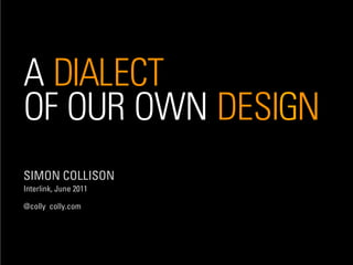 A DIALECT
OF OUR OWN DESIGN
SIMON COLLISON
Interlink, June 2011

@colly colly.com
 