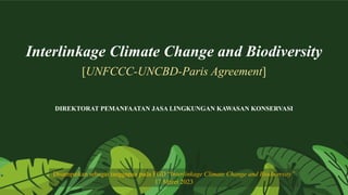 Interlinkage Climate Change and Biodiversity
[UNFCCC-UNCBD-Paris Agreement]
Disampaikan sebagai tanggapan pada FGD “Interlinkage Climate Change and Biodiversity”
17 Maret 2023
DIREKTORAT PEMANFAATAN JASA LINGKUNGAN KAWASAN KONSERVASI
 