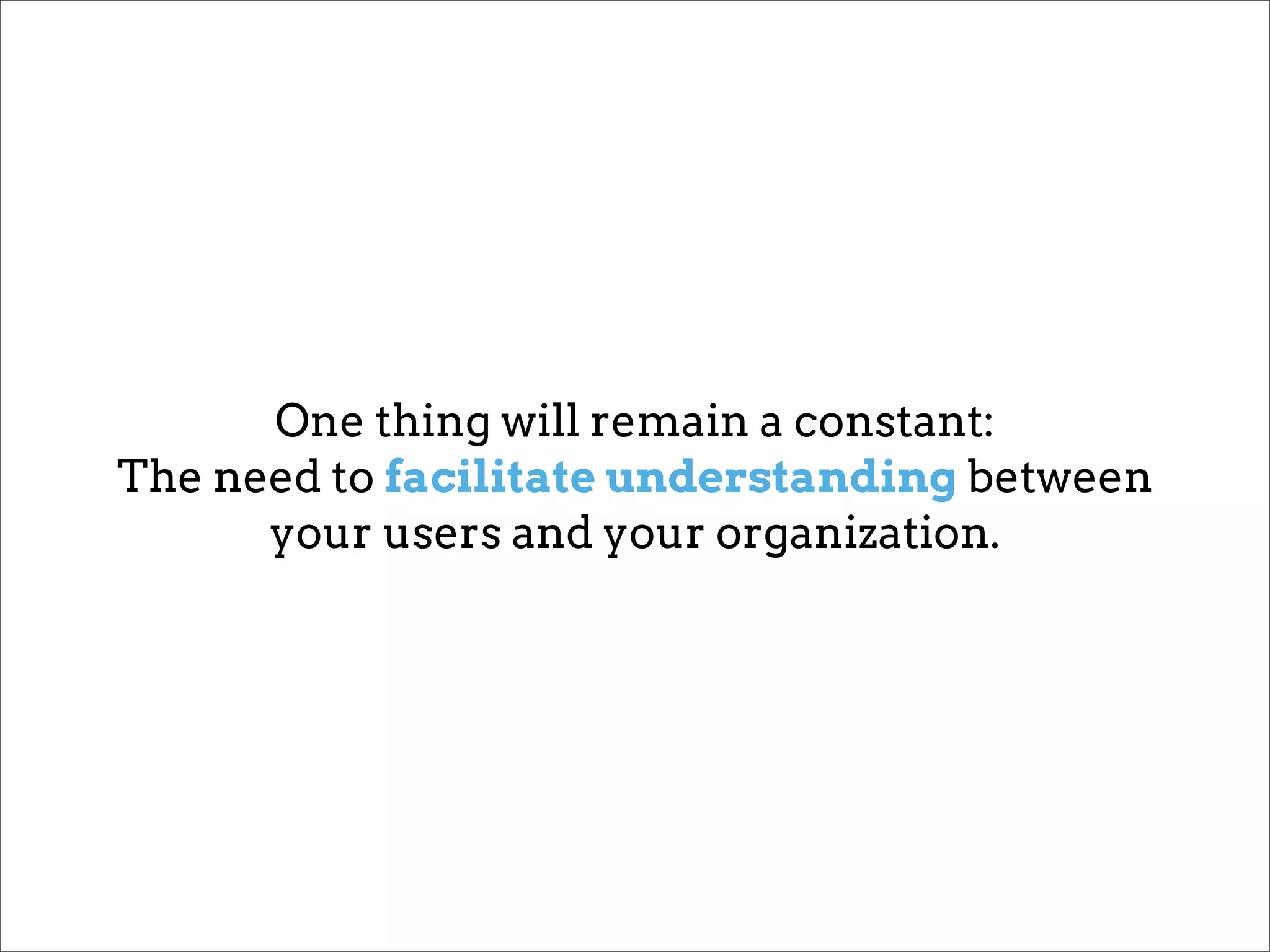 One thing will remain a constant:
The need to facilitate understanding between
      your users and your organization.
 