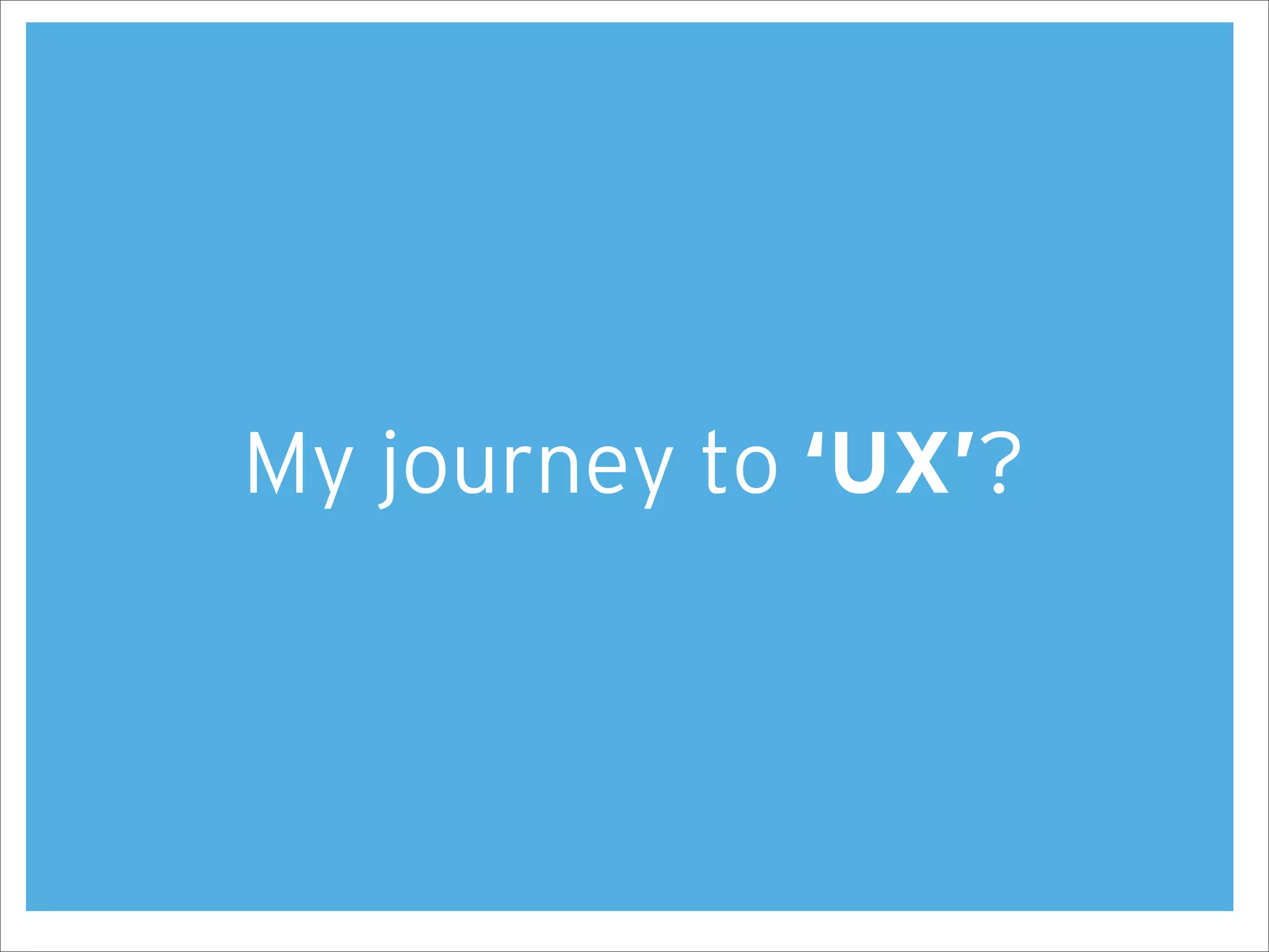 My journey to ‘UX’?
 