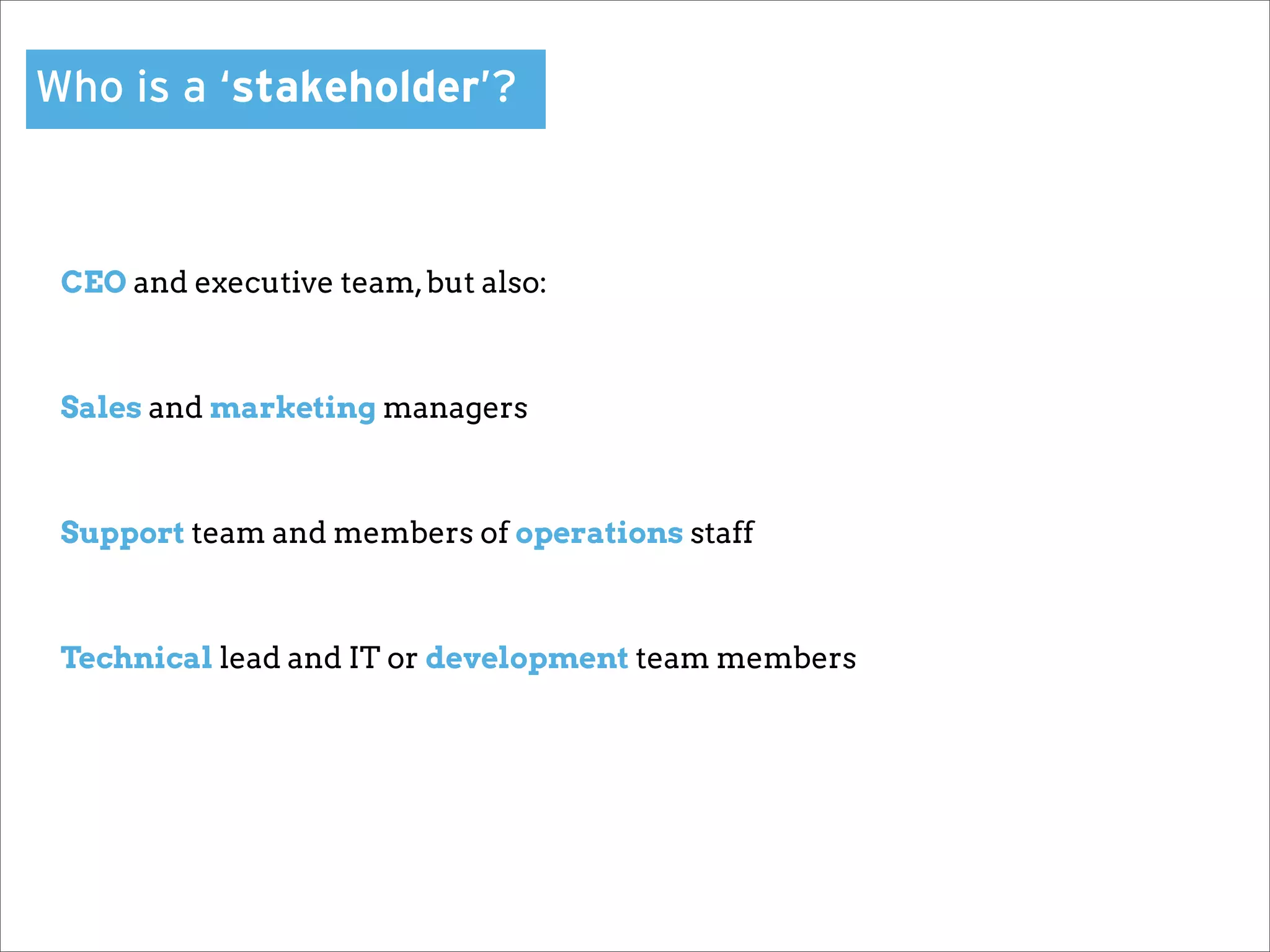 Who is a ‘stakeholder’?



 CEO and executive team, but also:



 Sales and marketing managers



 Support team and members of operations staff



 Technical lead and IT or development team members
 