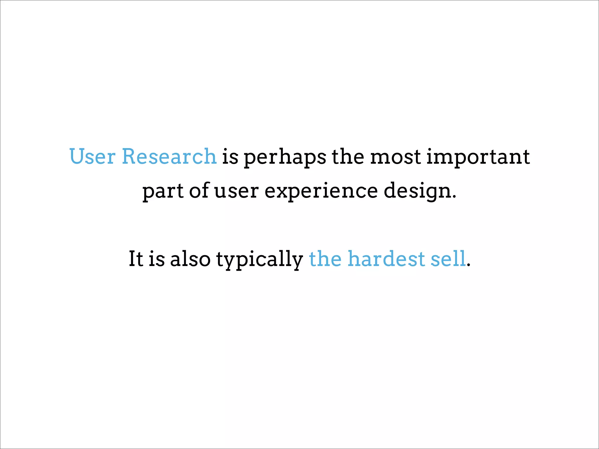 User Research is perhaps the most important
      part of user experience design.


     It is also typically the hardest sell.
 