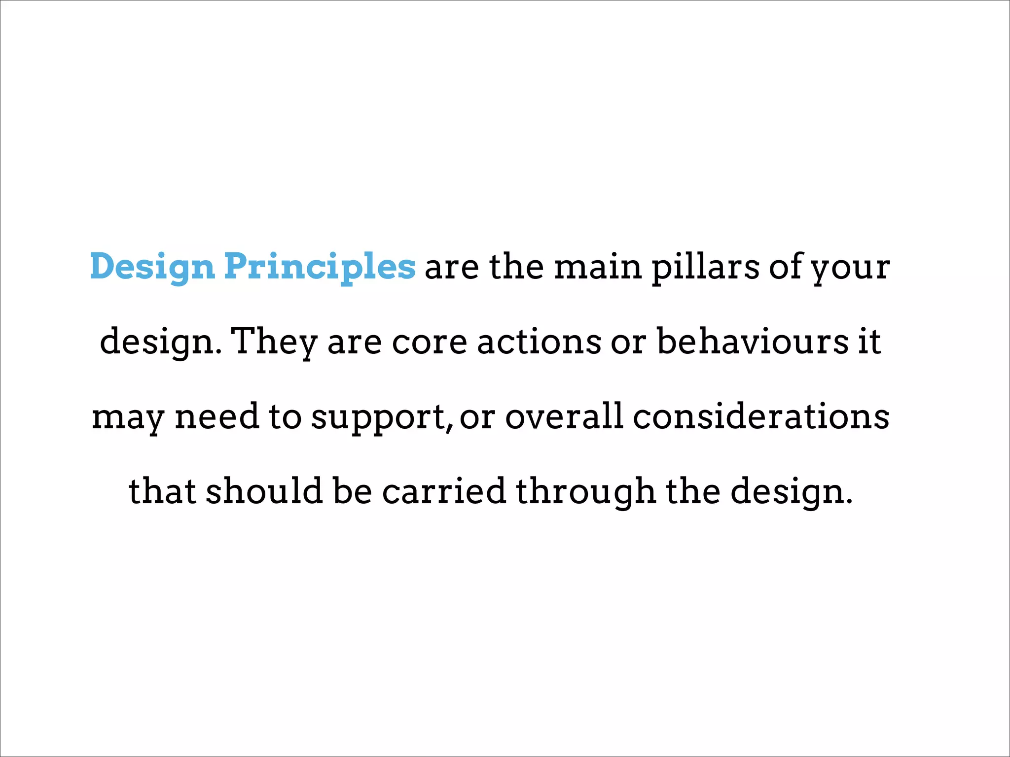 Design Principles are the main pillars of your

design. They are core actions or behaviours it

may need to support, or overall considerations

  that should be carried through the design.
 