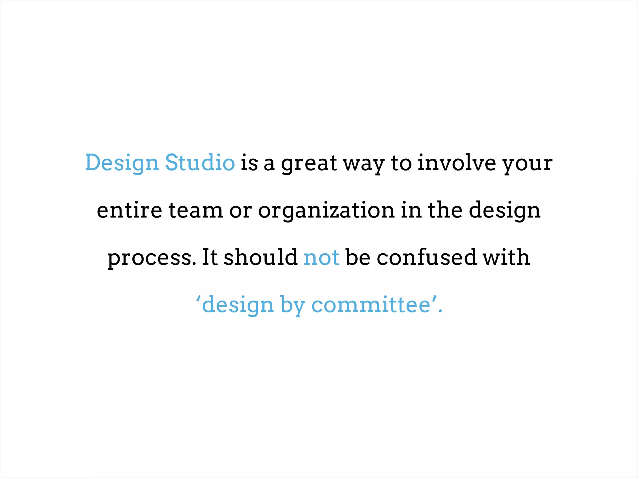 Design Studio is a great way to involve your

 entire team or organization in the design

  process. It should not be confused with

          ‘design by committee’.
 