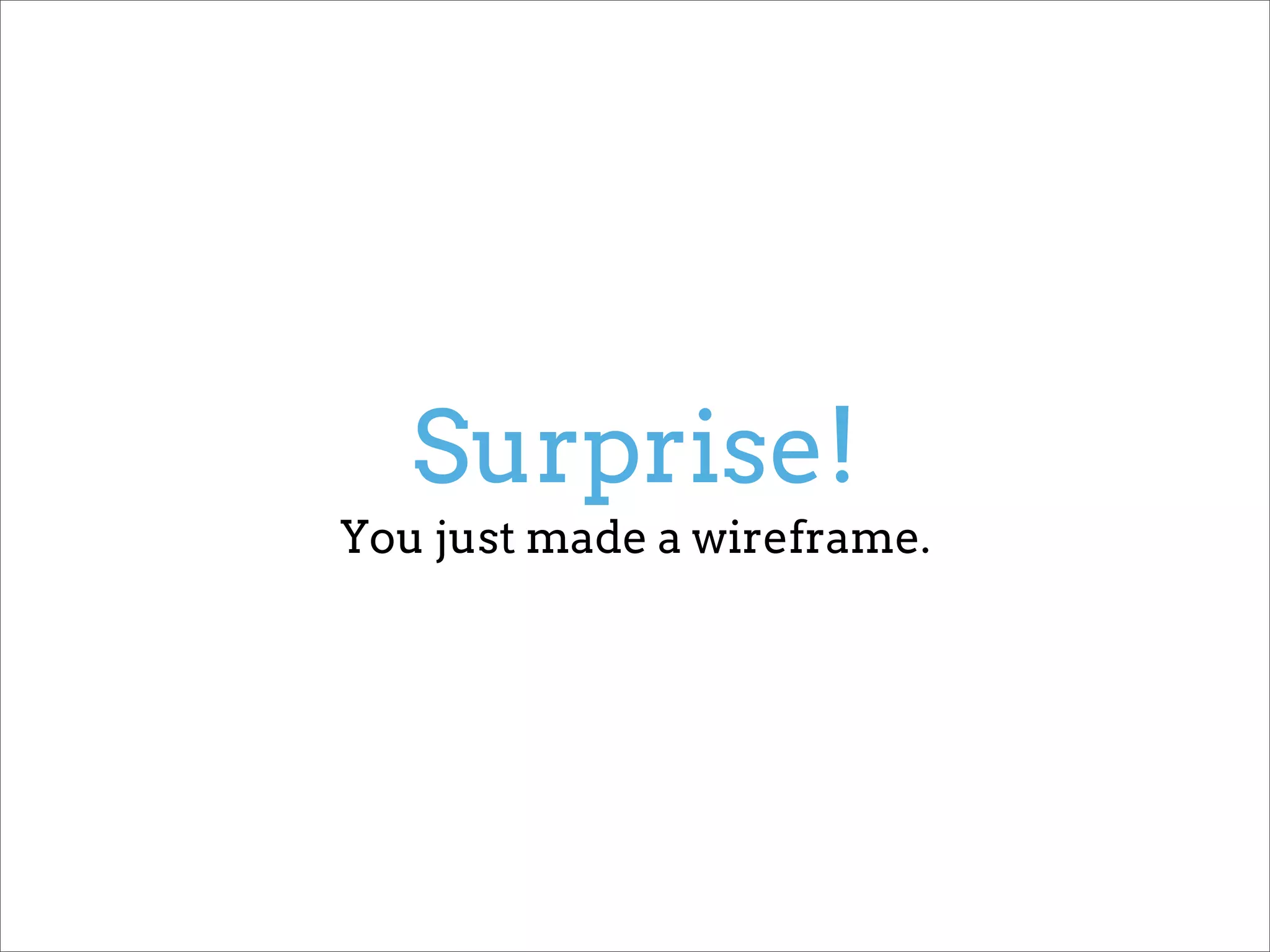Surprise!
You just made a wireframe.
 