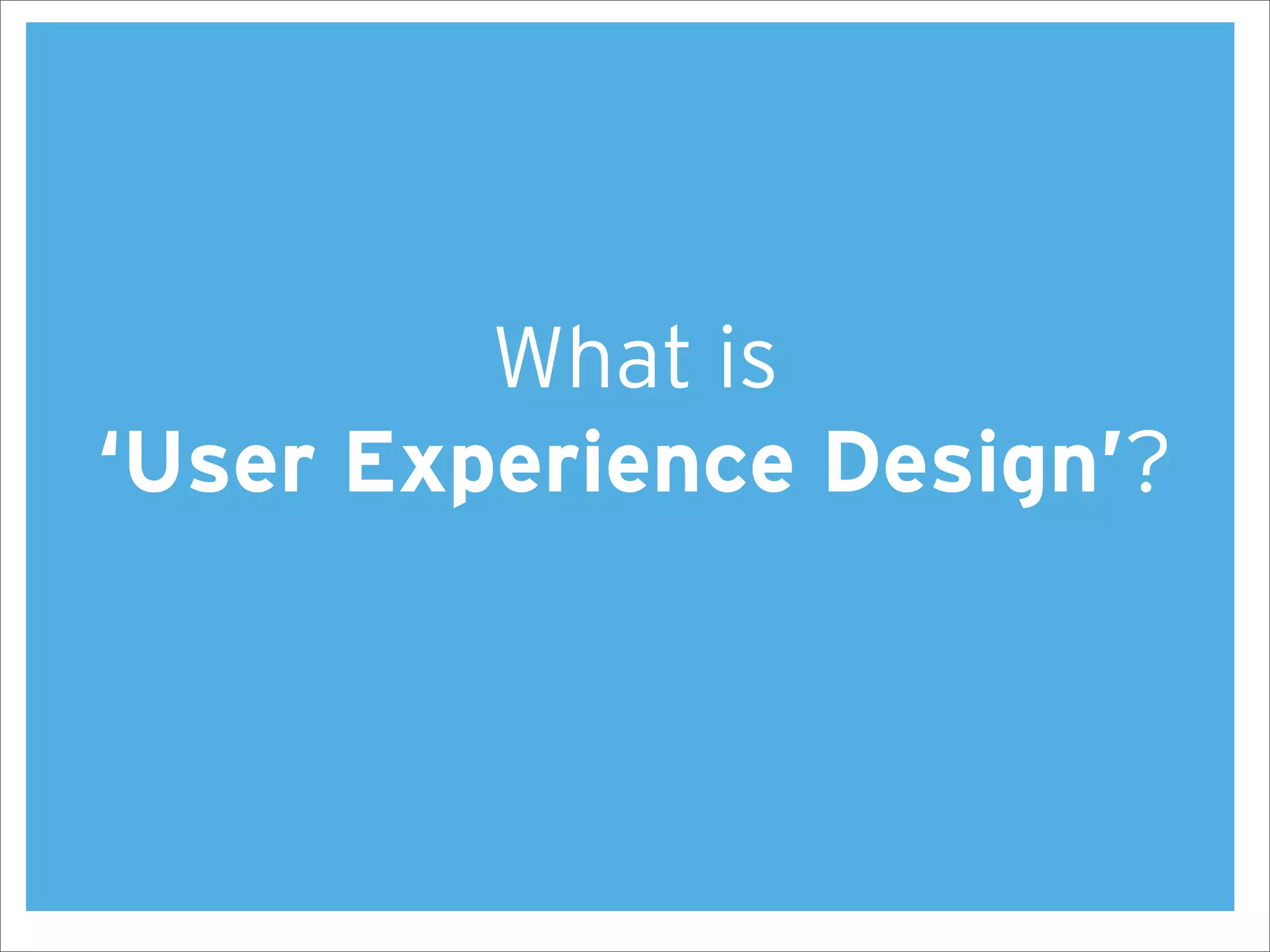 What is
‘User Experience Design’?
 