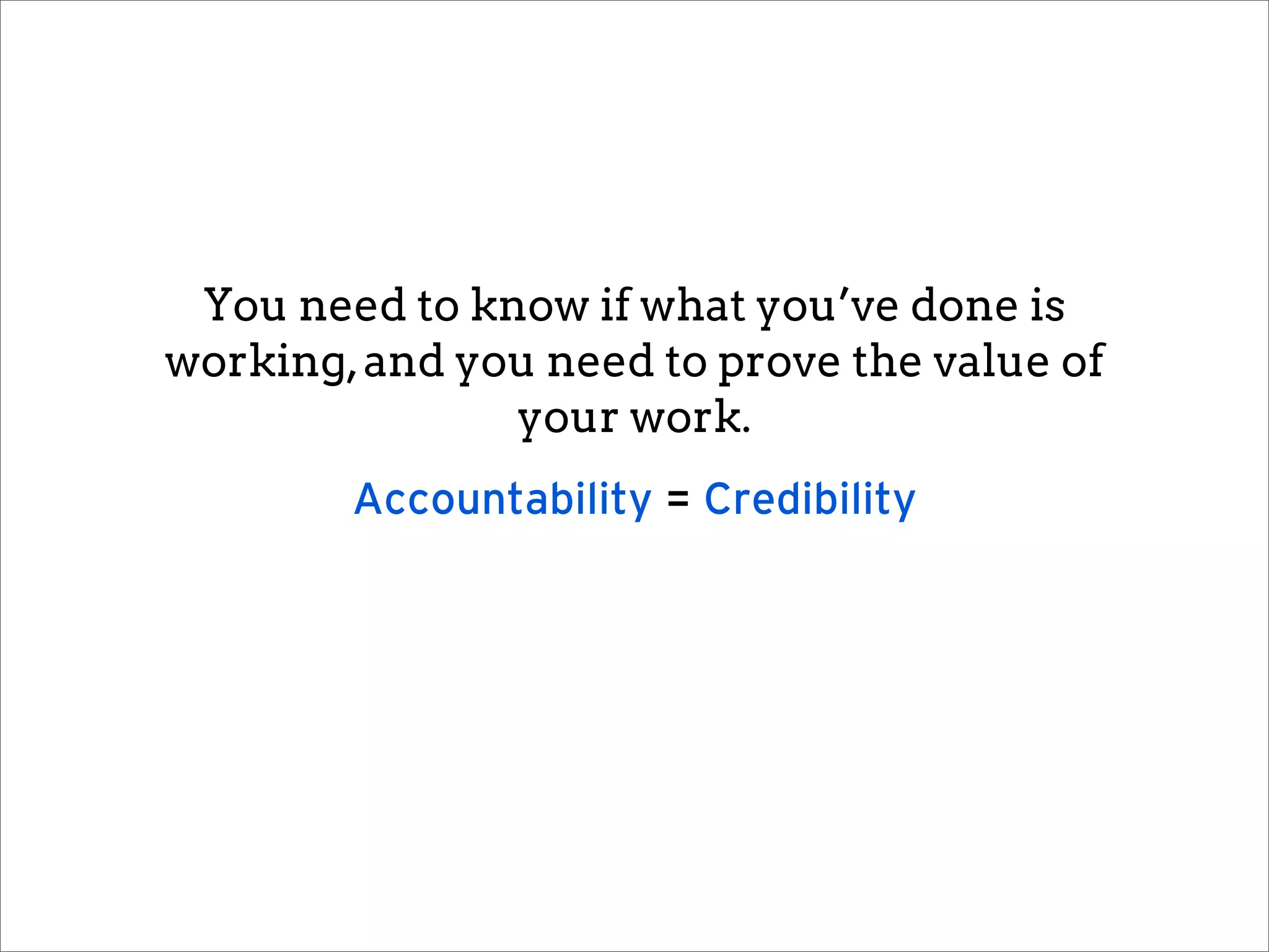 You need to know if what you’ve done is
working, and you need to prove the value of
               your work.
        Accountability = Credibility
 