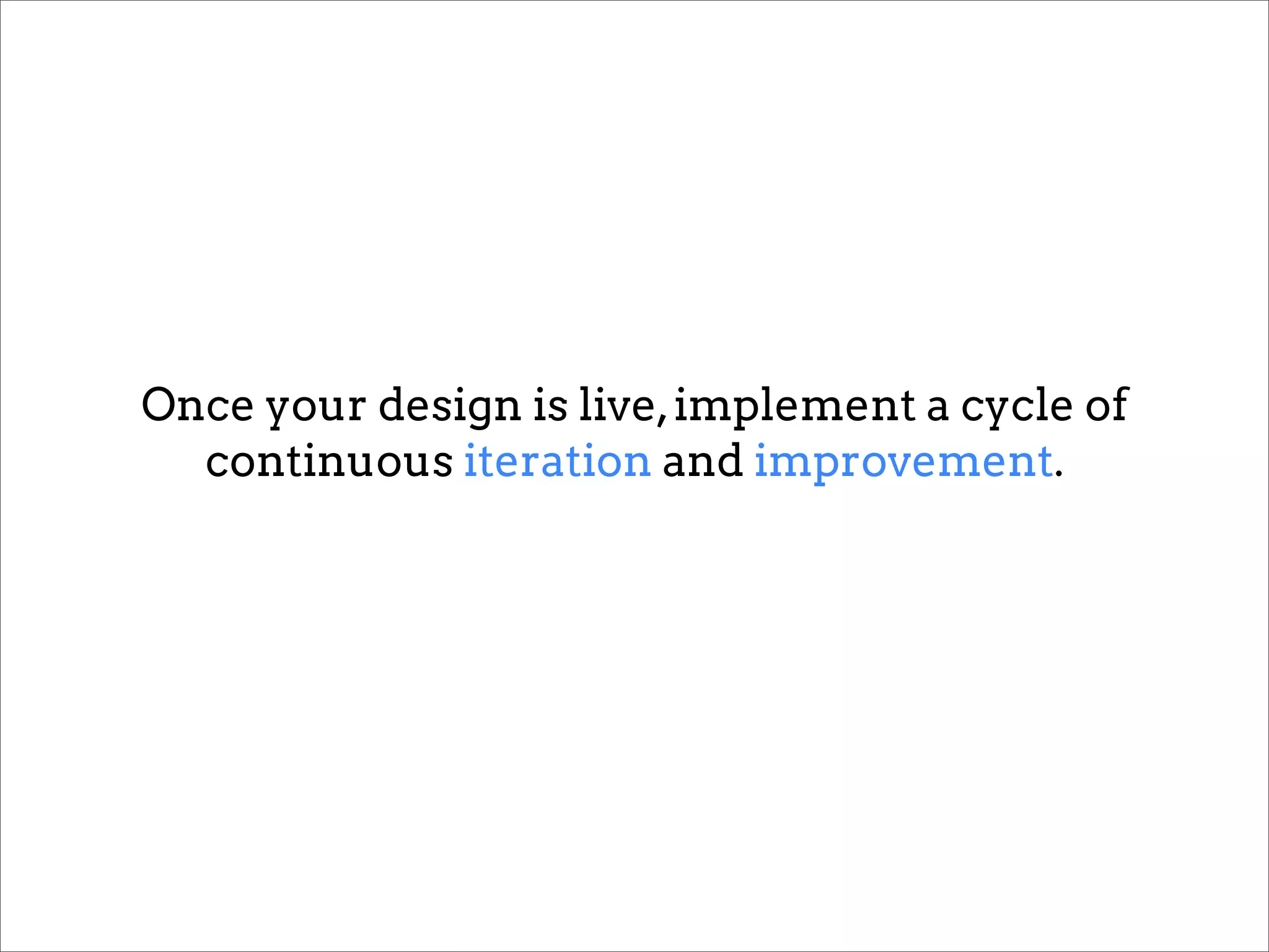 Once your design is live, implement a cycle of
  continuous iteration and improvement.
 