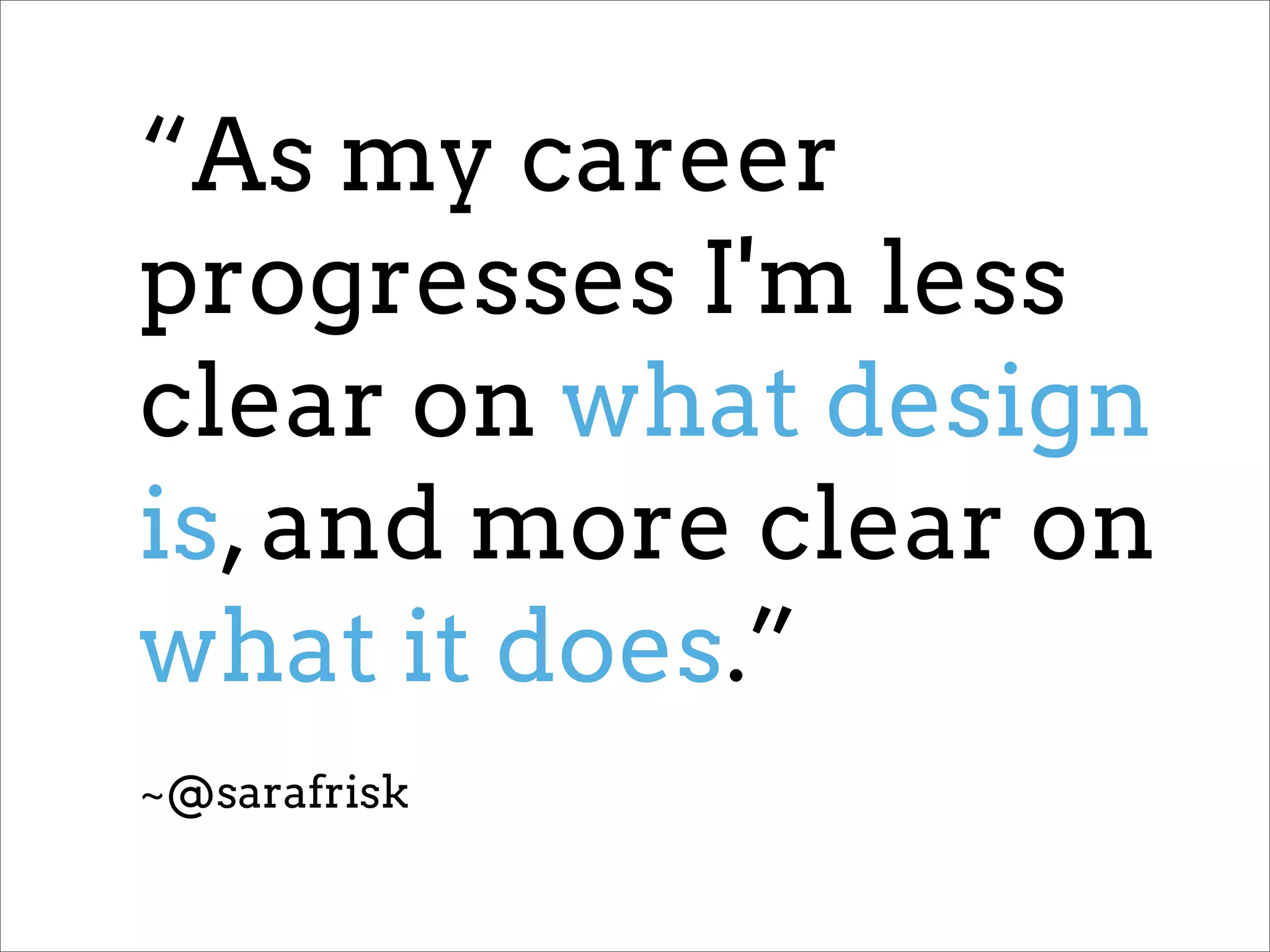 “As my career
progresses I'm less
clear on what design
is, and more clear on
what it does.”
~@sarafrisk
 