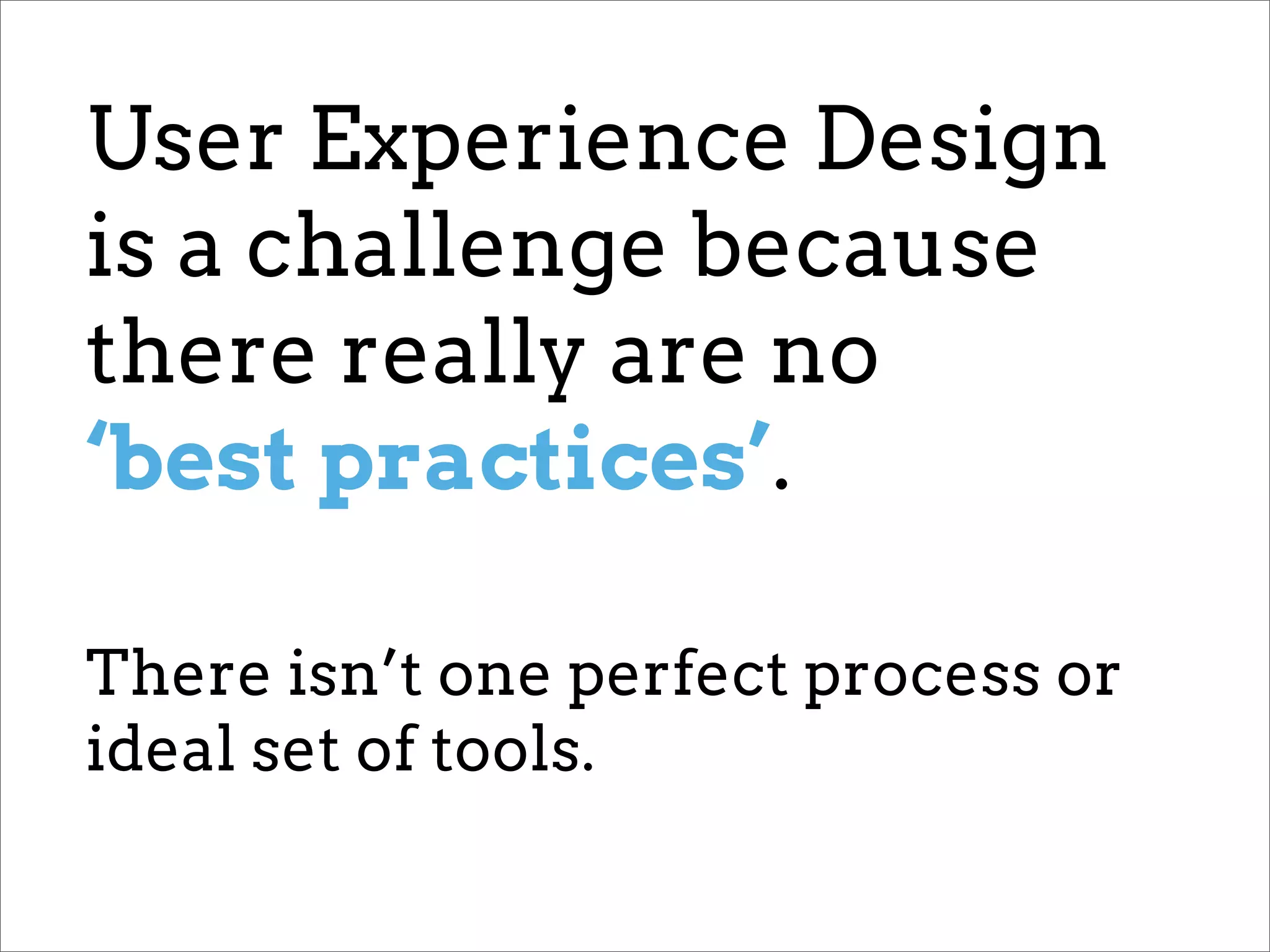 User Experience Design
is a challenge because
there really are no
‘best practices’.

There isn’t one perfect process or
ideal set of tools.
 