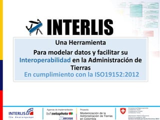 Una Herramienta
Para modelar datos y facilitar su
Interoperabilidad en la Administración de
Tierras
INTERLIS
En cumplimiento con la ISO19152:2012
 