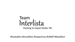Interlista
Team
Hacking to impact better life
#HackaDev #Inno4Dev #ImpactUva #UNDP #IdeaMart
 
