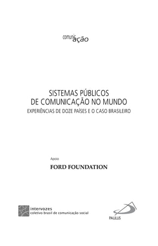 SISTEMAS PÚBLICOS
DE COMUNICAÇÃO NO MUNDO
EXPERIÊNCIAS DE DOZE PAÍSES E O CASO BRASILEIRO
comunicação
Apoio
SPCM_Abre001a018.indd 3SPCM_Abre001a018.indd 3 4/27/09 5:22:26 PM4/27/09 5:22:26 PM
 