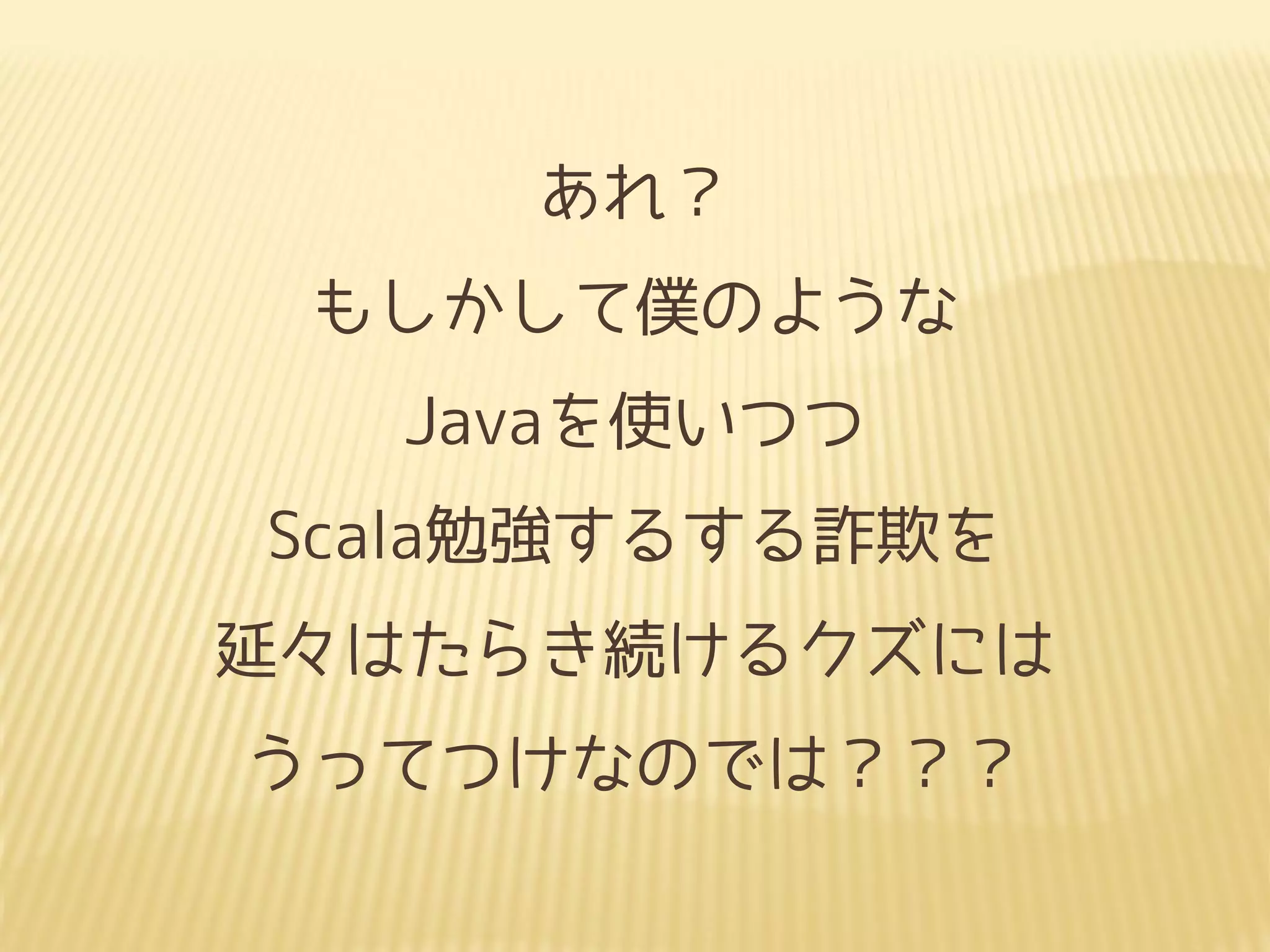 あれ？
もしかして僕のような
Javaを使いつつ
Scala勉強するする詐欺を
延々はたらき続けるクズには
うってつけなのでは？？？
 