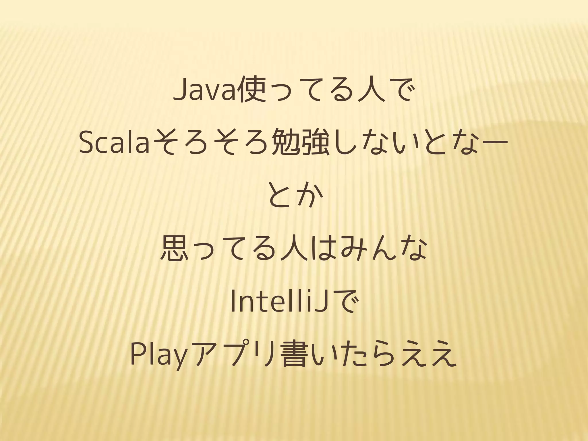 Java使ってる人で
Scalaそろそろ勉強しないとなー
とか
思ってる人はみんな
IntelliJで
Playアプリ書いたらええ
 