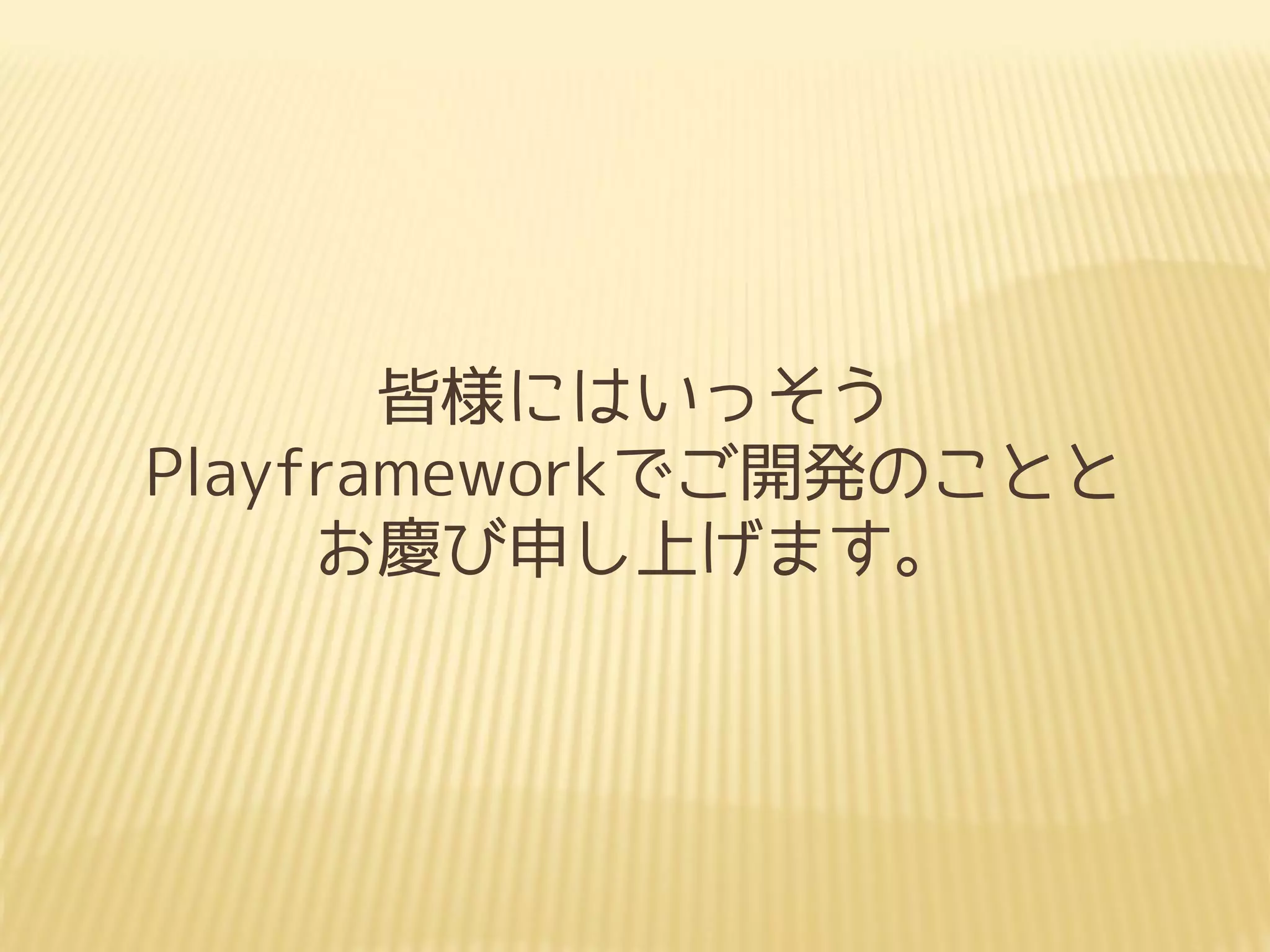 皆様にはいっそう
Playframeworkでご開発のことと
お慶び申し上げます。
 