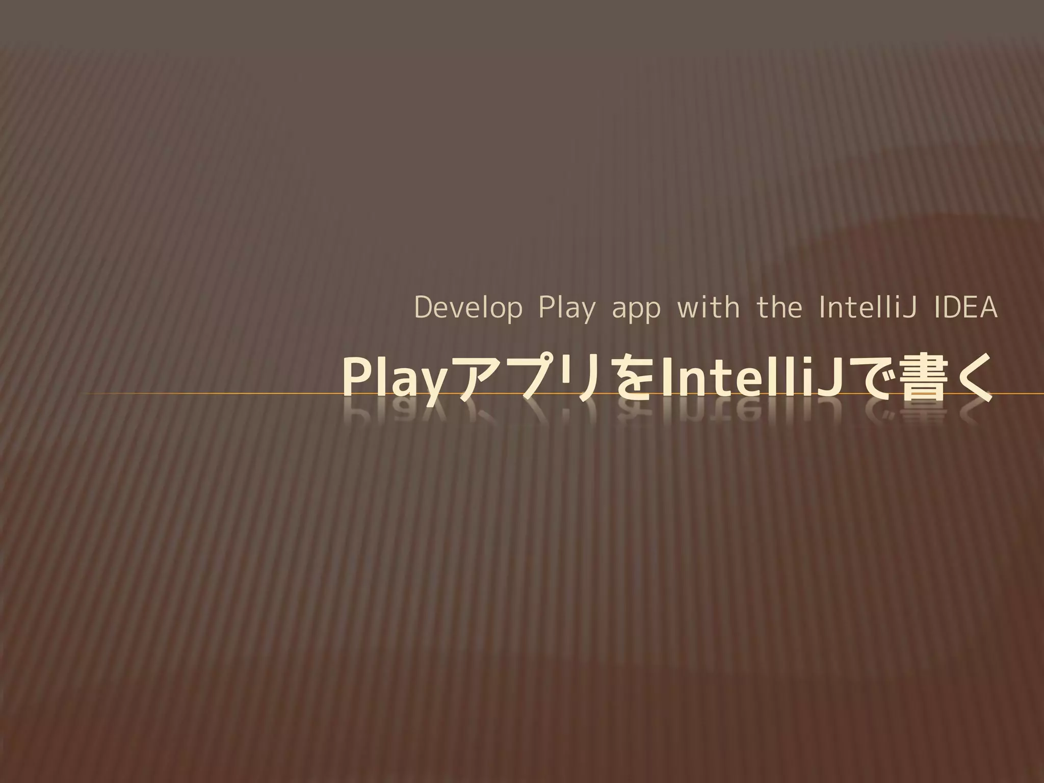 Develop Play app with the IntelliJ IDEA
PlayアプリをIntelliJで書く
 
