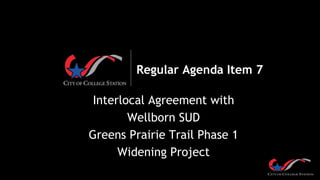 Regular Agenda Item 7
Interlocal Agreement with
Wellborn SUD
Greens Prairie Trail Phase 1
Widening Project
 