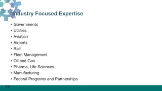19
Industry Focused Expertise
 Governments
 Utilities
 Aviation
 Airports
 Rail
 Fleet Management
 Oil and Gas
 Pharma, Life Sciences
 Manufacturing
 Federal Programs and Partnerships
 
