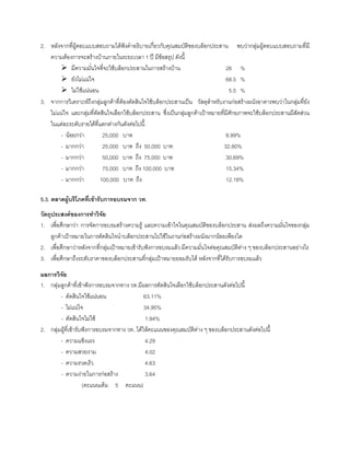 2. หลังจากที่ผูตอบแบบสอบถามไดฟงคําอธิบายเกี่ยวกับคุณสมบัติของบล็อกประสาน พบวากลุมผูตอบแบบสอบถามที่มี
ความตองการจะสรางบานภายในระยะเวลา 1 ป มีขอสรุป ดังนี้
มีความมั่นใจที่จะใชบล็อกประสานในการสรางบาน 26 %
ยังไมแนใจ 68.5 %
ไมใชแนนอน 5.5 %
3. จากการวิเคราะหถึงกลุมลูกคาที่ตองตัดสินใจใชบล็อกประสานเปน วัสดุสําหรับงานกอสรางผนังอาคารพบวาในกลุมที่ยัง
ไมแนใจ และกลุมที่ตัดสินใจเลือกใชบล็อกประสาน ซึ่งเปนกลุมลูกคาเปาหมายที่มีศักยภาพจะใชบล็อกประสานมีสัดสวน
ในแตละระดับรายไดที่แตกตางกันดังตอไปนี้
- นอยกวา 25,000 บาท 8.99%
- มากกวา 25,000 บาท ถึง 50,000 บาท 32.80%
- มากกวา 50,000 บาท ถึง 75,000 บาท 30.69%
- มากกวา 75,000 บาท ถึง 100,000 บาท 15.34%
- มากกวา 100,000 บาท ถึง 12.18%
5.3. ตลาดผูบริโภคที่เขารับการอบรมจาก วท.
วัตถุประสงคของการทําวิจัย
1. เพื่อศึกษาวา การจัดการอบรมสรางความรู และความเขาใจในคุณสมบัติของบล็อกประสาน สงผลถึงความมั่นใจของกลุม
ลูกคาเปาหมายในการตัดสินใจนําบล็อกประสานไปใชในงานกอสรางผนังมากนอยเพียงใด
2. เพื่อศึกษาวาหลังจากที่กลุมเปาหมายเขารับฟงการอบรมแลว มีความมั่นใจตอคุณสมบัติตาง ๆ ของบล็อกประสานอยางไร
3. เพื่อศึกษาถึงระดับราคาของบล็อกประสานที่กลุมเปาหมายยอมรับได หลังจากที่ไดรับการอบรมแลว
ผลการวิจัย
1. กลุมลูกคาที่เขาฟงการอบรมจากทาง วท.มีผลการตัดสินใจเลือกใชบล็อกประสานดังตอไปนี้
- ตัดสินใจใชแนนอน 63.11%
- ไมแนใจ 34.95%
- ตัดสินใจไมใช 1.94%
2. กลุมผูที่เขารับฟงการอบรมจากทาง วท. ไดใหคะแนนของคุณสมบัติตาง ๆ ของบล็อกประสานดังตอไปนี้
- ความแข็งแรง 4.29
- ความสวยงาม 4.02
- ความรวดเร็ว 4.63
- ความงายในการกอสราง 3.64
(คะแนนเต็ม 5 คะแนน)
 