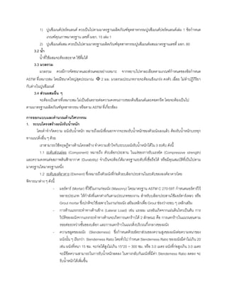 1) ปูนซีเมนตปอรตแลนด ควรเปนไปตามมาตรฐานผลิตภัณฑอุตสาหกรรมปูนซีเมนตปอรตแลนดเลม 1 ขอกําหนด
เกณฑคุณภาพมาตรฐาน เลขที่ มอก. 15 เลม 1
2) ปูนซีเมนตผสม ควรเปนไปตามมาตรฐานผลิตภัณฑอุตสาหกรรมปูนซีเมนตผสมมาตรฐานเลขที่ มอก. 80
3.2 นํ้า
นํ้าที่ใชผสมจะตองสะอาด ใชดื่มได
3.3 มวลรวม
มวลรวม ควรมีการจัดขนาดและสวนคละอยางเหมาะ จากหยาบไปหาละเอียดตามเกณฑกําหนดของขอกําหนด
ASTM ที่เหมาะสม โดยมีขนาดใหญสุดประมาณ Φ 2 มม. มวลรวมประเภทรายจะตองแข็งแกรง คงตัว เฉื่อย ไมทําปฏิกิริยา
กับดางในปูนซีเมนต
3.4 สวนผสมอื่น ๆ
จะตองเปนสารที่เหมาะสม ไมเปนอันตรายตอความคงทนถาวรของดินซีเมนตและคอตกรีต โดยจะตองเปนไป
ตามมาตรฐานผลิตภัณฑอุตสาหกรรม หรือตาม ASTM ที่เกี่ยวของ
การออกแบบและคํานวณดานวิศวกรรม
1. ระบบโครงสรางผนังรับนํ้าหนัก
โดยคําจํากัดความ ผนังรับนํ้าหนัก หมายถึงผนังซึ่งนอกจากจะรองรับนํ้าหนักของตัวผนังเองแลว ตองรับนํ้าหนักบรรทุก
ทางแนวดิ่งอื่น ๆ ดวย
เราสามารถใชทฤษฎีทางดานโครงสราง ทําความเขาใจกับระบบผนังรับนํ้าหนักไดใน 3 ระดับ ดังนี้
1.1 ระดับสวนยอย (Component) หมายถึง ตัวบล็อกประสาน ในแงของการรับแรงอัด (Compressive strength)
และความคงทนตอสภาพดินฟาอากาศ (Durability) จําเปนจะตองไดมาตรฐานระดับที่เชื่อถือได หรือมีคุณสมบัติที่เปนไปตาม
มาตรฐานใดมาตรฐานหนึ่ง
1.2 ระดับองคอาคาร (Element) ซึ่งหมายถึงตัวผนังที่กอดวยบล็อกประสานในระดับขององคอาคารโดย
พิจารณาตาง ๆ ดังนี้
- มอรตาร (Mortar) ที่ใชในงานกอผนัง (Masonry) โดยมาตรฐาน ASTM C 270-59T กําหนดมอรตารไว
หลายประเภท ใหกําลังที่แตกตางกันตามประเภทของงาน สําหรับบล็อกประสานใชมอรตารเหลว หรือ
Grout mortar ซึ่งปกติจะใชเฉพาะในงานกอผนัง เสริมเหล็กเพื่อ Grout ชองวางรอบ ๆ เหล็กเสริม
- การตานแรงกระทําทางดานขาง (Lateral Load) เชน แรงลม แรงอันเกิดจากแผนดินไหวเปนตน การ
วิบัติของผนังจากแรงกระทําทางดานจะเกิดการแตกราวได 2 ลักษณะ คือ การแตกราวในแนวนอนตาม
รอยตอระหวางชั้นของบล็อก และการแตกราวในแนวดิ่งบริเวณกึ่งกลางของผนัง
- ความชลูดของผนัง (Slenderness) ซึ่งกําหนดดวยอัตราสวนของความสูงของผนังตอความหนาของ
ผนังนั้น ๆ เรียกวา Slenderness Ratio โดยทั่วไป กําหนด Slenderness Ratio ของผนังมีคาไมเกิน 20
เชน ผนังที่หนา 15 ซม. จะกอไดสูงไมเกิน 15*20 = 300 ซม. หรือ 3.0 เมตร ผนังที่กอสูงเกิน 3.0 เมตร
จะมีขีดความสามารถในการรับนํ้าหนักลดลง ในทางกลับกันผนังที่มีคา Slenderness Ratio ลดลง จะ
รับนํ้าหนักไดเพิ่มขึ้น
 