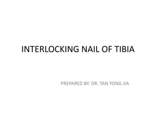 INTERLOCKING NAIL OF TIBIA 
PREPARED BY: DR. TAN YONG JIA 
 