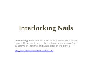 InterlockingNails
Interlocking Nails are used to fix the fractures of long
bones. These are inserted in the bone,and are transfixed
by screws at Proximal and Distal ends of the bones.
http://www.orthopaedic-implants.com/index.php
 