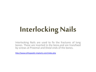 InterlockingNails
Interlocking Nails are used to fix the fractures of long
bones. These are inserted in the bone,and are transfixed
by screws at Proximal and Distal ends of the bones.
http://www.orthopaedic-implants.com/index.php
 