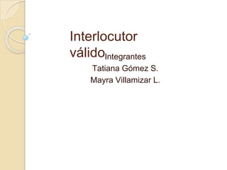 Interlocutor
válidoIntegrantes
Tatiana Gómez S.
Mayra Villamizar L.
 