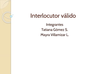 Interlocutor válido
Integrantes
Tatiana Gómez S.
Mayra Villamizar L.
 