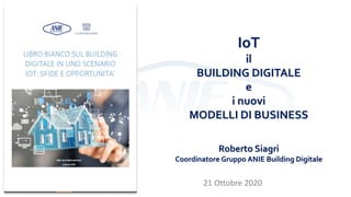 IoT
il
BUILDING DIGITALE
e
i nuovi
MODELLI DI BUSINESS
Roberto Siagri
Coordinatore Gruppo ANIE Building Digitale
21 Ottobre 2020
 