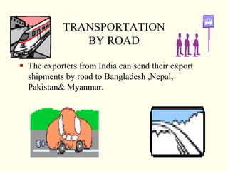 TRANSPORTATION
BY ROAD
 The exporters from India can send their export
shipments by road to Bangladesh ,Nepal,
Pakistan& Myanmar.
 