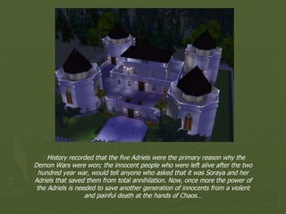 History recorded that the five Adriels were the primary reason why the Demon Wars were won; the innocent people who were left alive after the two hundred year war, would tell anyone who asked that it was Soraya and her Adriels that saved them from total annihilation. Now, once more the power of the Adriels is needed to save another generation of innocents from a violent and painful death at the hands of Chaos… 