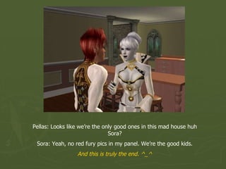 Pellas: Looks like we’re the only good ones in this mad house huh Sora? Sora: Yeah, no red fury pics in my panel. We’re the good kids. And this is truly the end. ^_^ 
