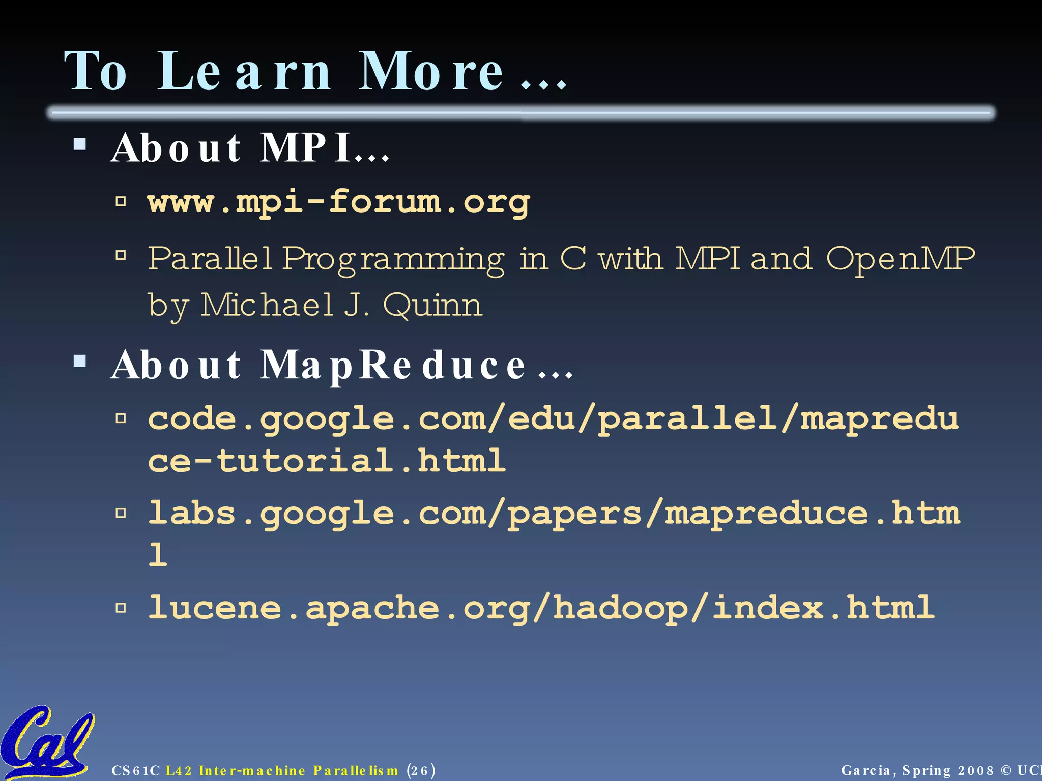 To Learn More… About MPI… www.mpi-forum.org Parallel Programming in C with MPI and OpenMP by Michael J. Quinn About MapReduce… code.google.com/edu/parallel/mapreduce-tutorial.html labs.google.com/papers/mapreduce.html lucene.apache.org/hadoop/index.html 