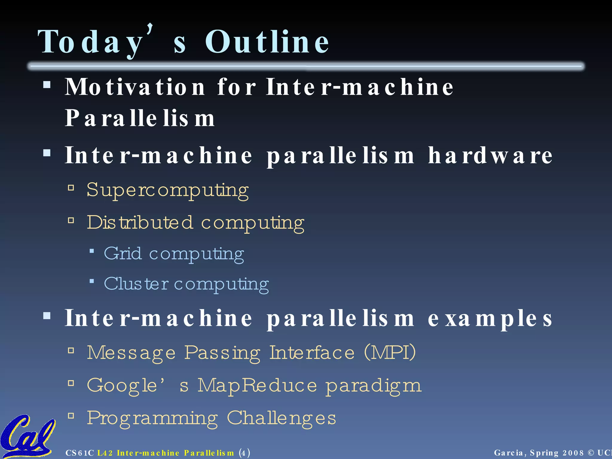 Today’s Outline Motivation for Inter-machine Parallelism Inter-machine parallelism hardware Supercomputing Distributed computing Grid computing Cluster computing Inter-machine parallelism examples Message Passing Interface (MPI) Google’s MapReduce paradigm Programming Challenges 