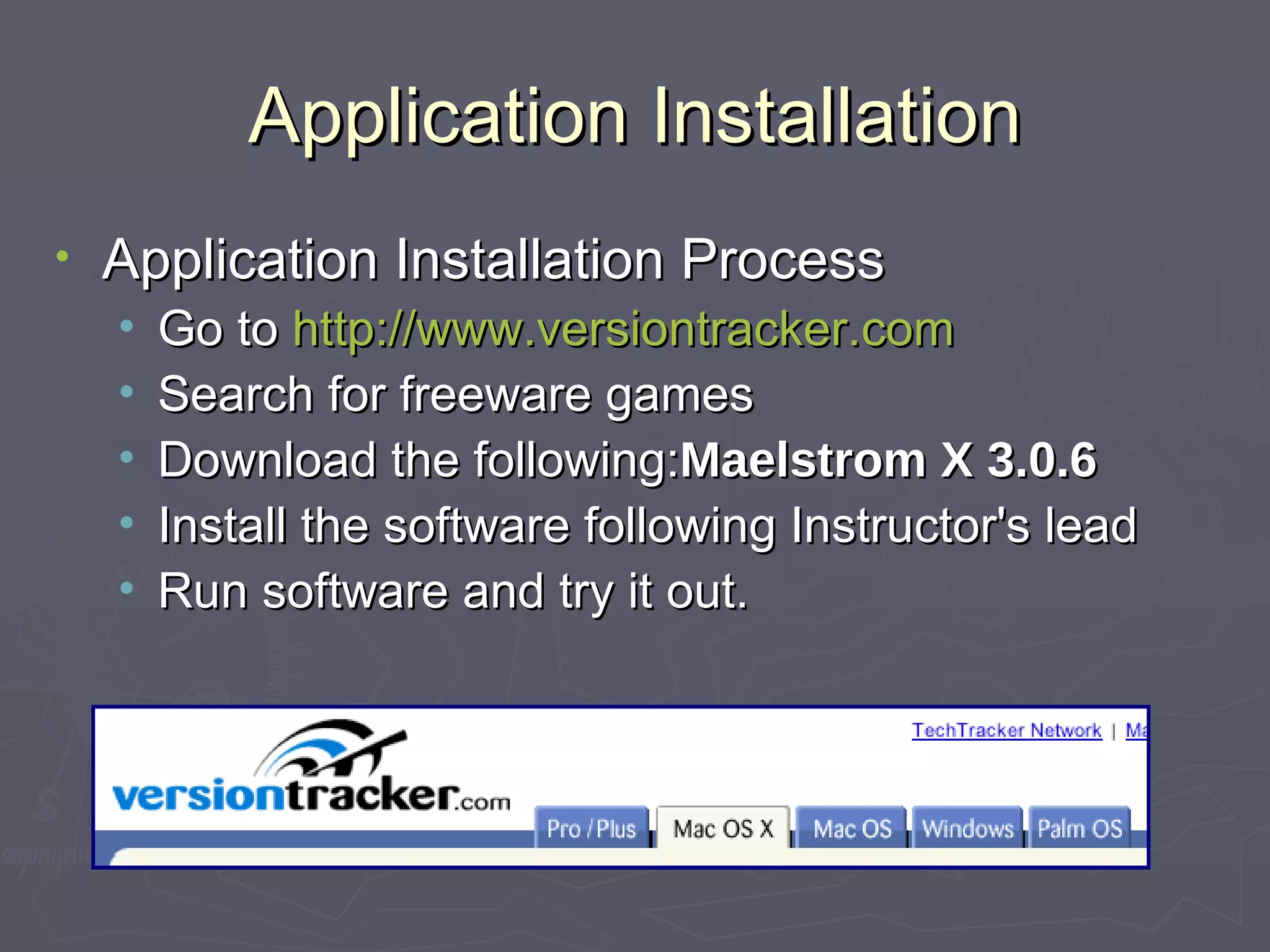 Application Installation Application Installation Process Go to  http://www. versiontracker .com Search for freeware games Download the following: Maelstrom X 3.0.6   Install the software following Instructor's lead Run software and try it out. 