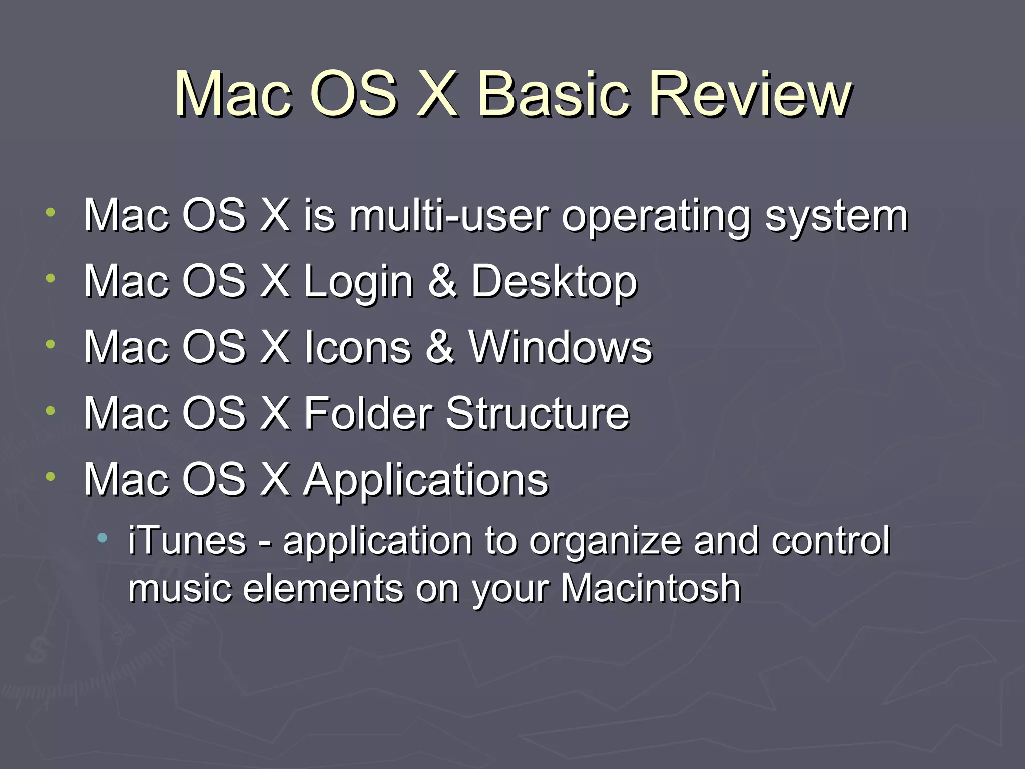 Mac OS X Basic Review Mac OS X is multi-user operating system Mac OS X Login & Desktop Mac OS X Icons & Windows Mac OS X Folder Structure Mac OS X Applications iTunes - application to organize and control music elements on your Macintosh 