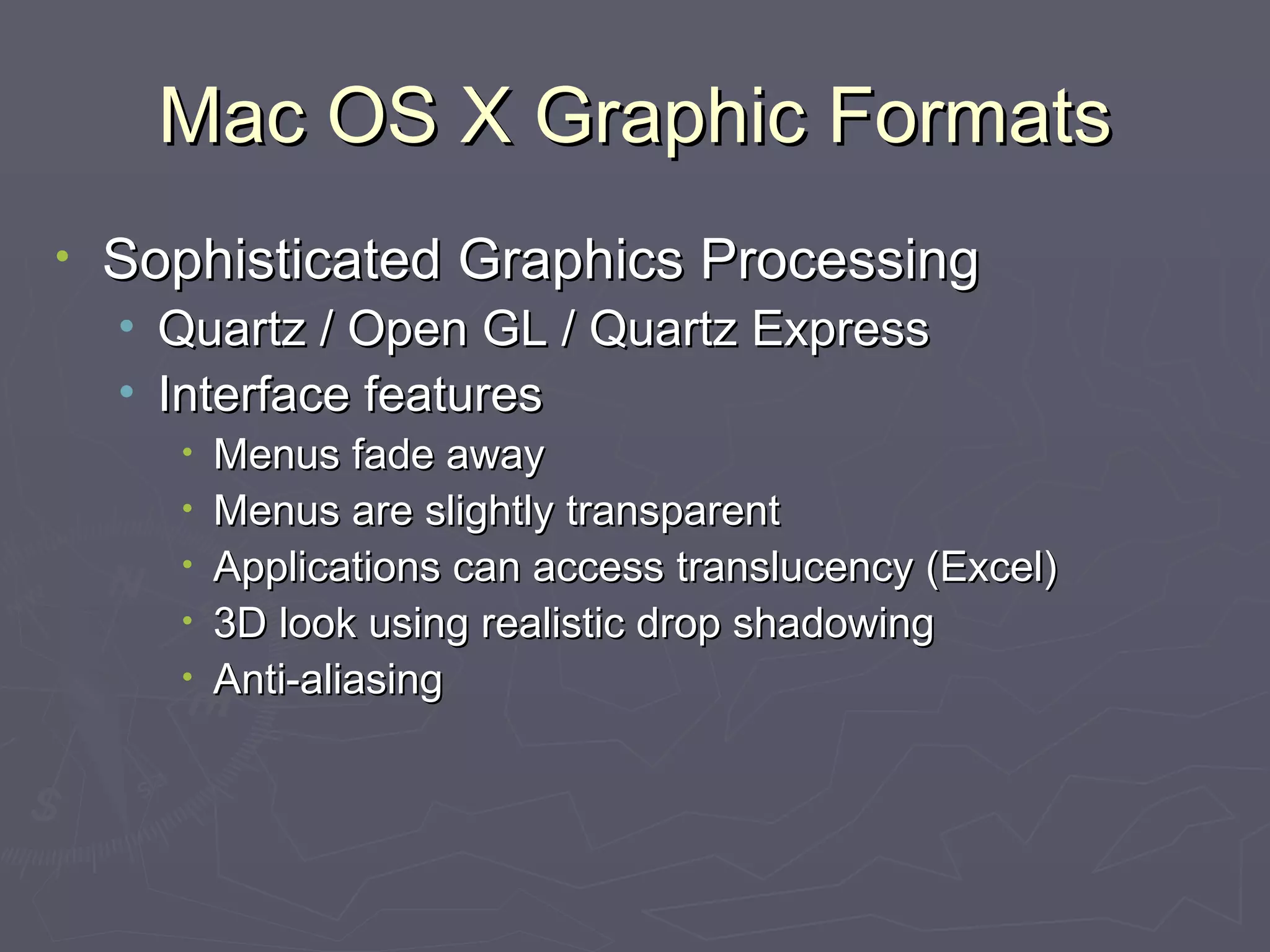 Mac OS X Graphic Formats Sophisticated Graphics Processing Quartz / Open GL / Quartz Express Interface features Menus fade away Menus are slightly transparent Applications can access translucency (Excel) 3D look using realistic drop shadowing Anti-aliasing 
