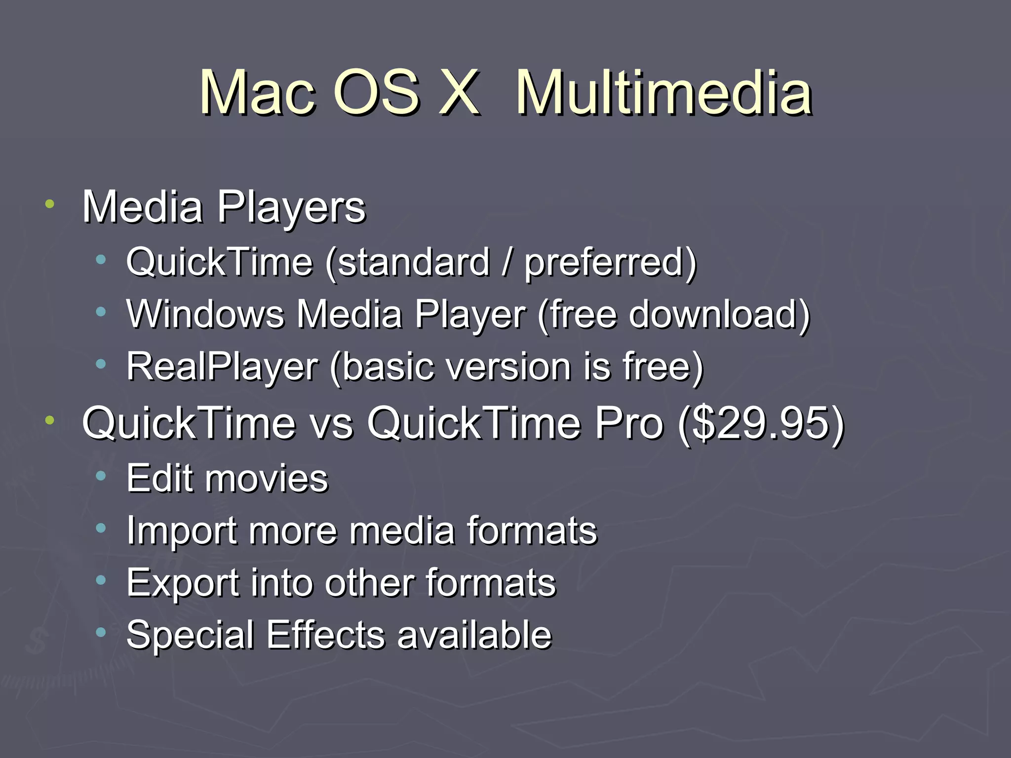 Mac OS X  Multimedia Media Players QuickTime (standard / preferred) Windows Media Player (free download) RealPlayer (basic version is free) QuickTime vs QuickTime Pro ($29.95) Edit movies Import more media formats Export into other formats Special Effects available 